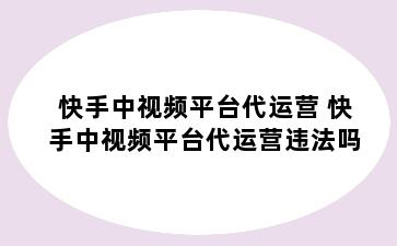 快手中视频平台代运营 快手中视频平台代运营违法吗